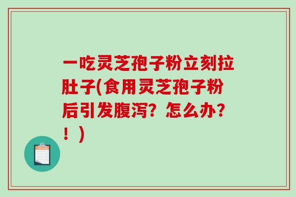 一吃灵芝孢子粉立刻拉肚子(食用灵芝孢子粉后引发腹泻？怎么办？！)