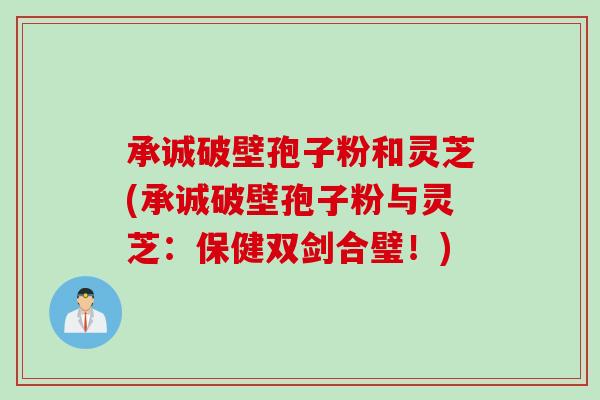 承诚破壁孢子粉和灵芝(承诚破壁孢子粉与灵芝：保健双剑合璧！)