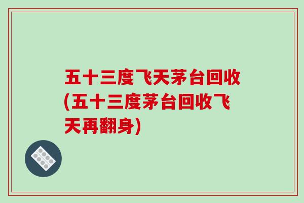 五十三度飞天茅台回收(五十三度茅台回收飞天再翻身)