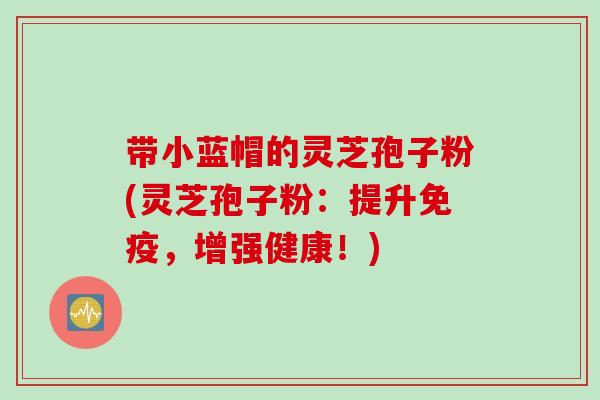 带小蓝帽的灵芝孢子粉(灵芝孢子粉:提升免疫,增强健康!) 带小蓝帽的灵芝孢子粉(灵芝孢子粉:提升免疫,增强健康!)
