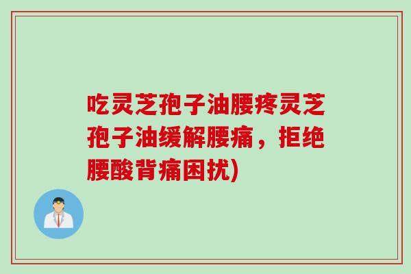 吃灵芝孢子油腰疼灵芝孢子油缓解腰痛，拒绝腰酸背痛困扰)