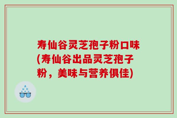寿仙谷灵芝孢子粉口味(寿仙谷出品灵芝孢子粉，美味与营养俱佳)