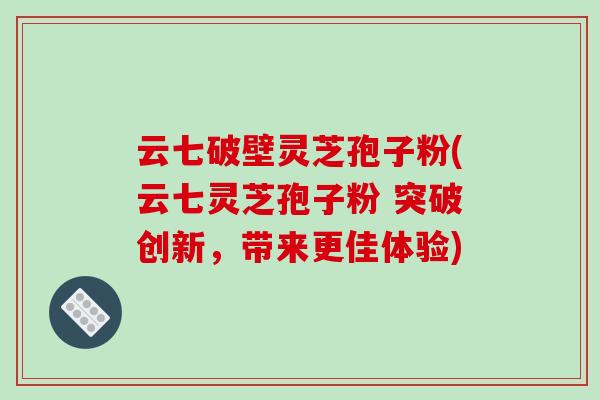 云七破壁灵芝孢子粉(云七灵芝孢子粉 突破创新，带来更佳体验)