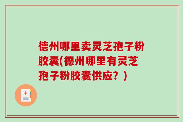德州哪里卖灵芝孢子粉胶囊(德州哪里有灵芝孢子粉胶囊供应？)