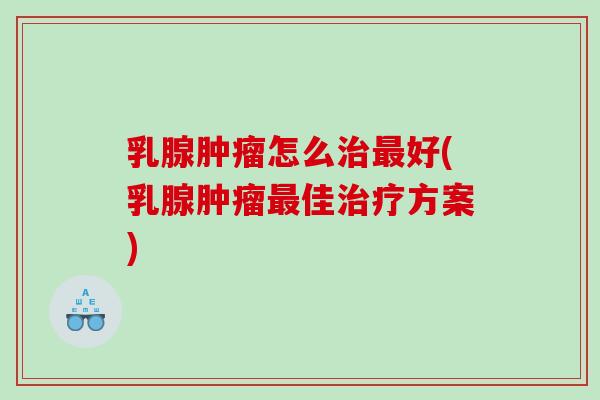 乳腺肿瘤怎么治最好(乳腺肿瘤最佳治疗方案)