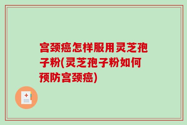 宫颈癌怎样服用灵芝孢子粉(灵芝孢子粉如何预防宫颈癌)