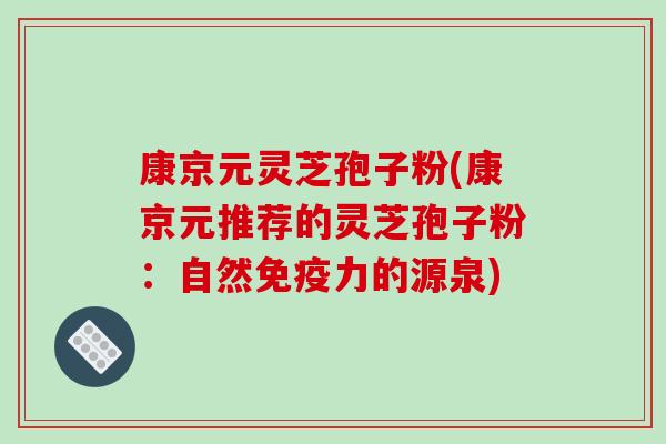 康京元灵芝孢子粉(康京元推荐的灵芝孢子粉：自然免疫力的源泉)