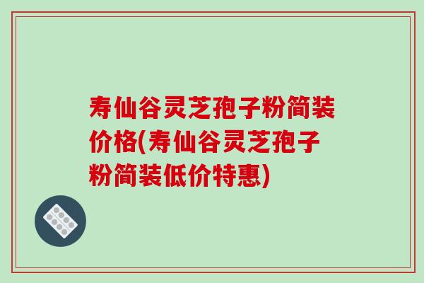 寿仙谷灵芝孢子粉简装价格(寿仙谷灵芝孢子粉简装低价特惠)