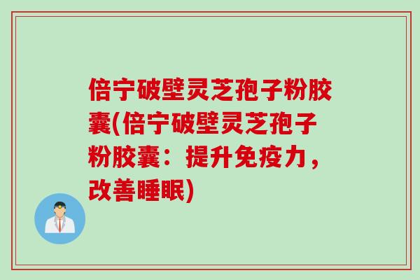 倍宁破壁灵芝孢子粉胶囊(倍宁破壁灵芝孢子粉胶囊：提升免疫力，改善睡眠)