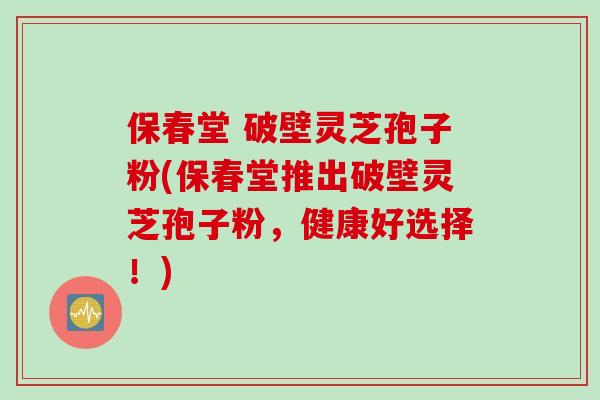 保春堂 破壁灵芝孢子粉(保春堂推出破壁灵芝孢子粉，健康好选择！)