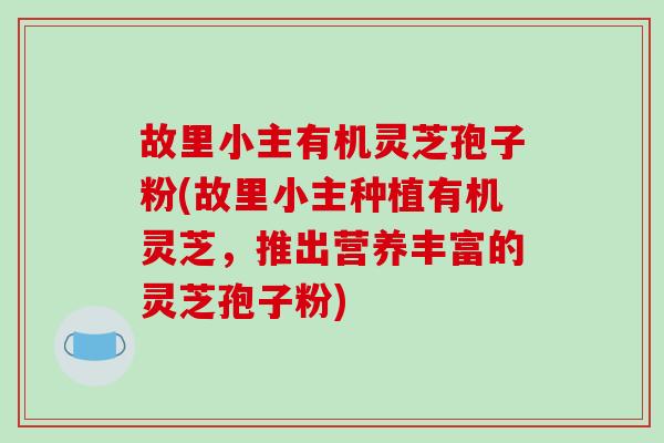 故里小主有机灵芝孢子粉(故里小主种植有机灵芝，推出营养丰富的灵芝孢子粉)