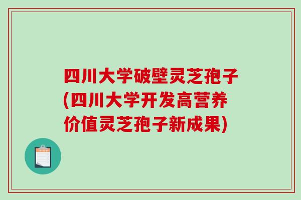 四川大学破壁灵芝孢子(四川大学开发高营养价值灵芝孢子新成果)