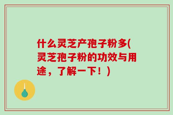 什么灵芝产孢子粉多(灵芝孢子粉的功效与用途，了解一下！)