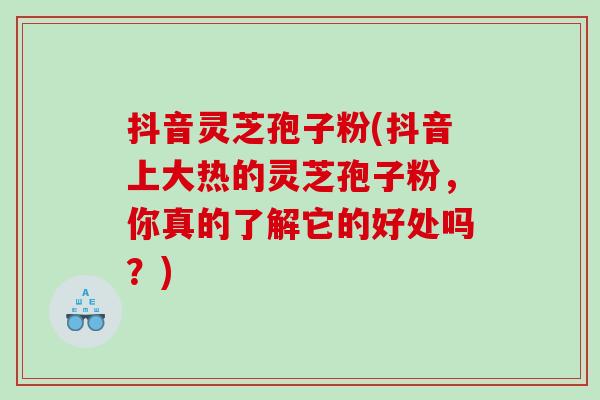 抖音灵芝孢子粉(抖音上大热的灵芝孢子粉,你真的了解它的好处吗?) 抖音灵芝孢子粉(抖音上大热的灵芝孢子粉,你真的了解它的好处吗?)