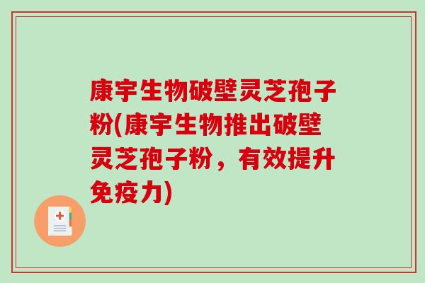 康宇生物破壁灵芝孢子粉(康宇生物推出破壁灵芝孢子粉，有效提升免疫力)