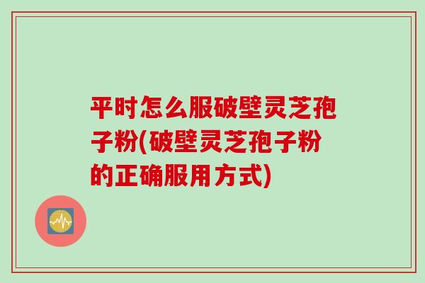 平时怎么服破壁灵芝孢子粉(破壁灵芝孢子粉的正确服用方式)