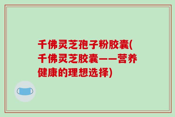 千佛灵芝孢子粉胶囊(千佛灵芝胶囊——营养健康的理想选择)