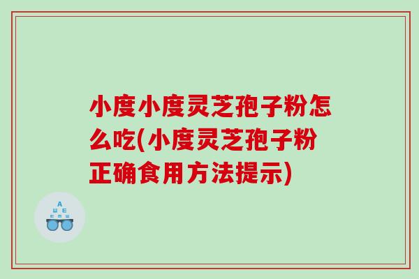 小度小度灵芝孢子粉怎么吃(小度灵芝孢子粉正确食用方法提示)