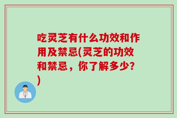 吃灵芝有什么功效和作用及禁忌(灵芝的功效和禁忌，你了解多少？)