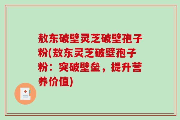 敖东破壁灵芝破壁孢子粉(敖东灵芝破壁孢子粉：突破壁垒，提升营养价值)