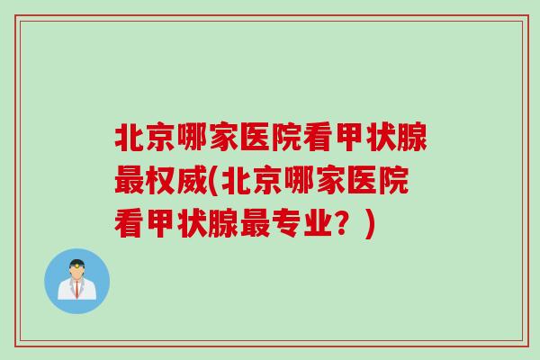 北京哪家医院看甲状腺最权威(北京哪家医院看甲状腺最专业？)