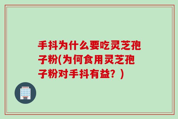 手抖为什么要吃灵芝孢子粉(为何食用灵芝孢子粉对手抖有益?) 手抖为什么要吃灵芝孢子粉(为何食用灵芝孢子粉对手抖有益?)