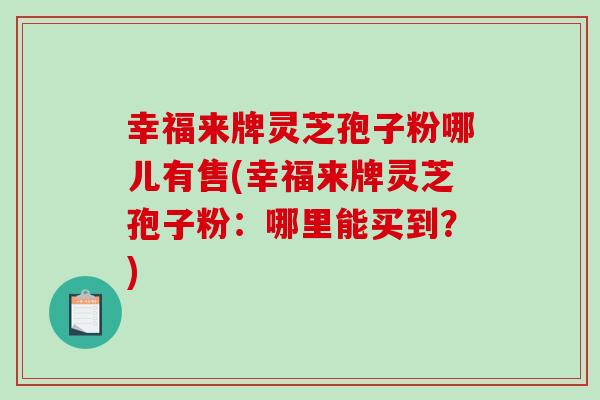 幸福来牌灵芝孢子粉哪儿有售(幸福来牌灵芝孢子粉：哪里能买到？)