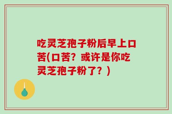 吃灵芝孢子粉后早上口苦(口苦?或许是你吃灵芝孢子粉了?) 吃灵芝孢子粉后早上口苦(口苦?或许是你吃灵芝孢子粉了?)