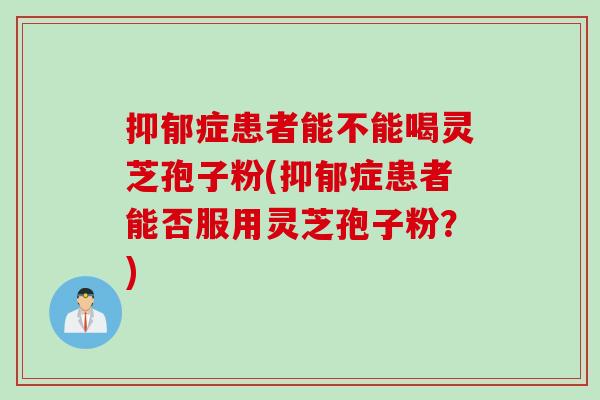 抑郁症患者能不能喝灵芝孢子粉(抑郁症患者能否服用灵芝孢子粉？)