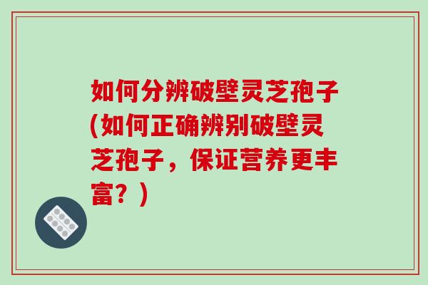 如何分辨破壁灵芝孢子(如何正确辨别破壁灵芝孢子，保证营养更丰富？)
