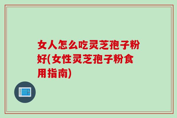 女人怎么吃灵芝孢子粉好(女性灵芝孢子粉食用指南)