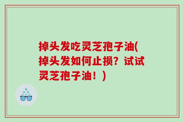 掉头发吃灵芝孢子油(掉头发如何止损？试试灵芝孢子油！)