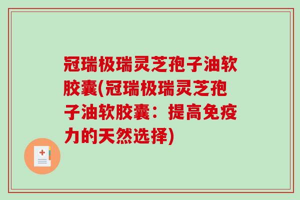 冠瑞极瑞灵芝孢子油软胶囊(冠瑞极瑞灵芝孢子油软胶囊：提高免疫力的天然选择)