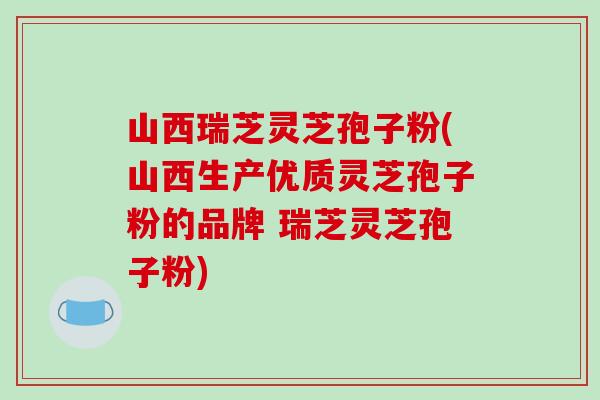 山西瑞芝灵芝孢子粉(山西生产优质灵芝孢子粉的品牌 瑞芝灵芝孢子粉)