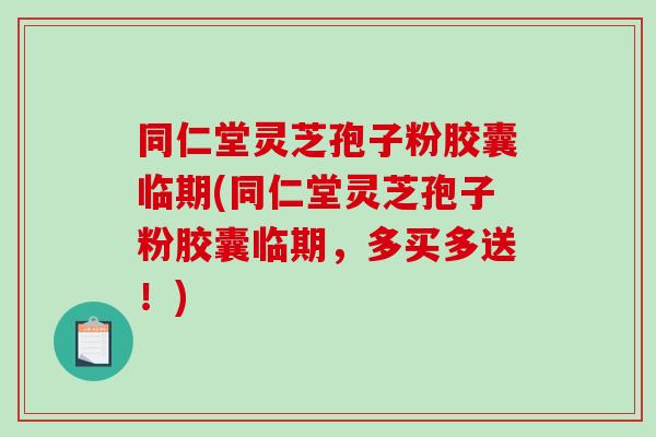 同仁堂灵芝孢子粉胶囊临期(同仁堂灵芝孢子粉胶囊临期，多买多送！)