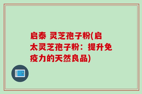 启泰 灵芝孢子粉(启太灵芝孢子粉：提升免疫力的天然良品)