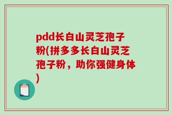 pdd长白山灵芝孢子粉(拼多多长白山灵芝孢子粉，助你强健身体)