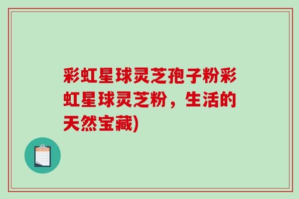 彩虹星球灵芝孢子粉彩虹星球灵芝粉，生活的天然宝藏)