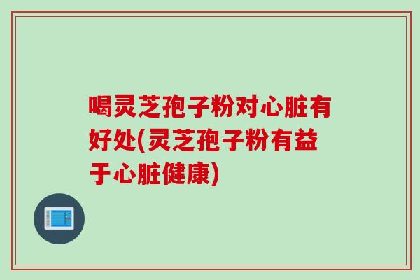 喝灵芝孢子粉对心脏有好处(灵芝孢子粉有益于心脏健康)
