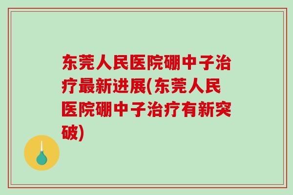 东莞人民医院硼中子治疗最新进展(东莞人民医院硼中子治疗有新突破)