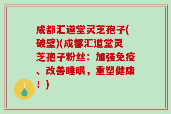 成都汇道堂灵芝孢子(破壁)(成都汇道堂灵芝孢子粉丝：加强免疫、改善睡眠，重塑健康！)