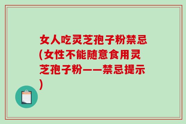 女人吃灵芝孢子粉禁忌(女性不能随意食用灵芝孢子粉——禁忌提示)
