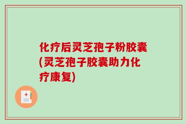 化疗后灵芝孢子粉胶囊(灵芝孢子胶囊助力化疗康复)