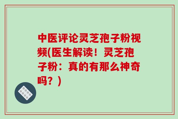 中医评论灵芝孢子粉视频(医生解读！灵芝孢子粉：真的有那么神奇吗？)
