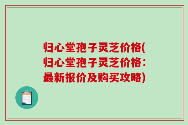 归心堂孢子灵芝价格(归心堂孢子灵芝价格：最新报价及购买攻略)