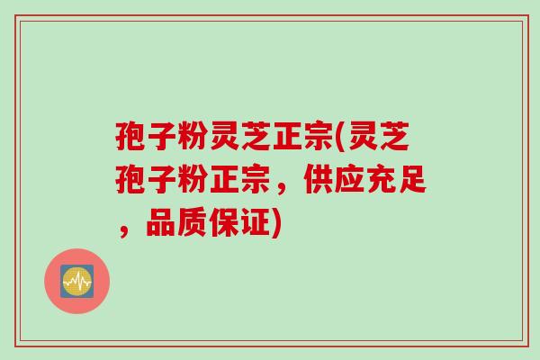 孢子粉灵芝正宗(灵芝孢子粉正宗，供应充足，品质保证)