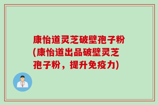 康怡道灵芝破壁孢子粉(康怡道出品破壁灵芝孢子粉，提升免疫力)