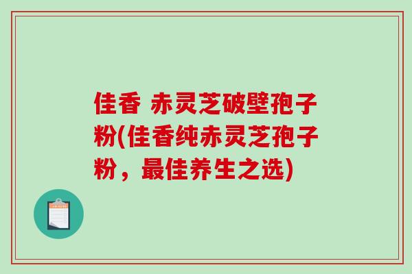 佳香 赤灵芝破壁孢子粉(佳香纯赤灵芝孢子粉，最佳养生之选)