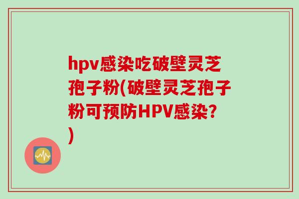 hpv感染吃破壁灵芝孢子粉(破壁灵芝孢子粉可预防HPV感染？)