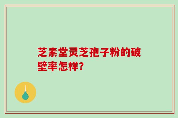 芝素堂灵芝孢子粉的破壁率怎样？